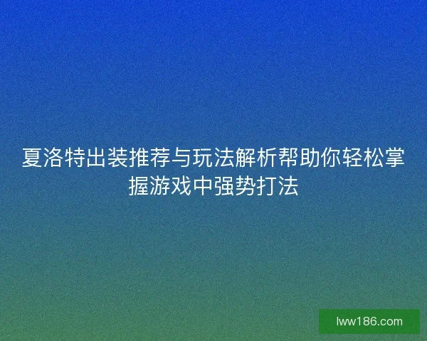 夏洛特出装推荐与玩法解析帮助你轻松掌握游戏中强势打法