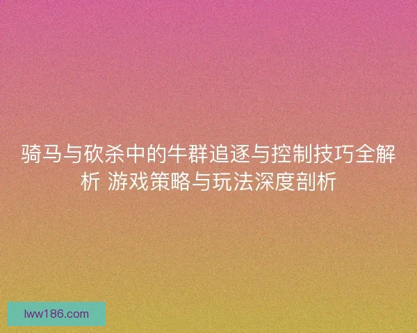骑马与砍杀中的牛群追逐与控制技巧全解析 游戏策略与玩法深度剖析