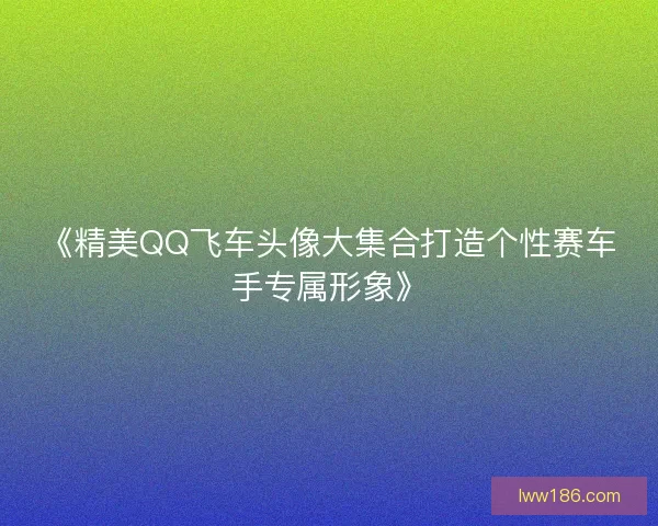 《精美QQ飞车头像大集合打造个性赛车手专属形象》