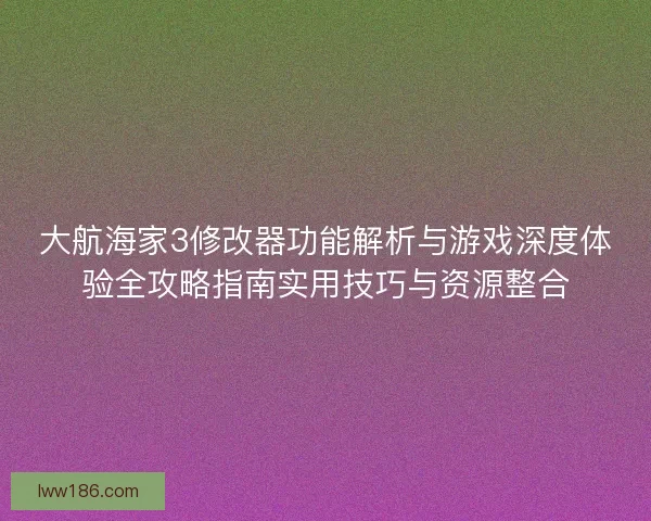 大航海家3修改器功能解析与游戏深度体验全攻略指南实用技巧与资源整合