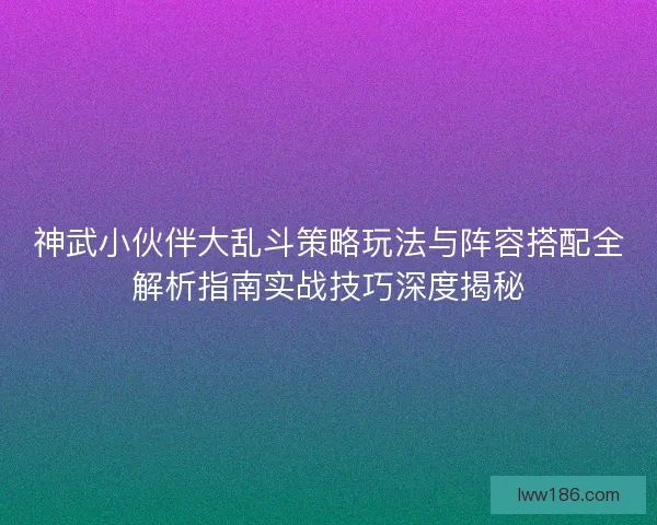 神武小伙伴大乱斗策略玩法与阵容搭配全解析指南实战技巧深度揭秘