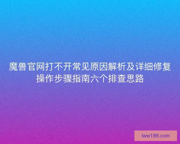 魔兽官网打不开常见原因解析及详细修复操作步骤指南六个排查思路