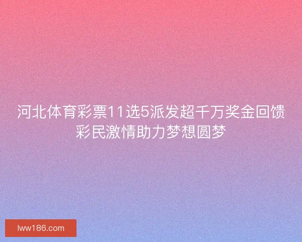河北体育彩票11选5派发超千万奖金回馈彩民激情助力梦想圆梦