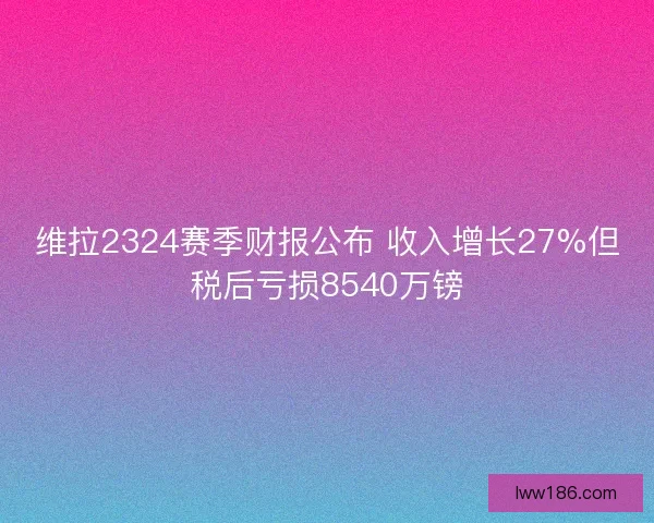 维拉2324赛季财报公布 收入增长27%但税后亏损8540万镑