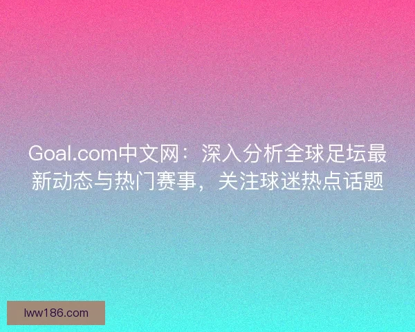 Goal.com中文网：深入分析全球足坛最新动态与热门赛事，关注球迷热点话题