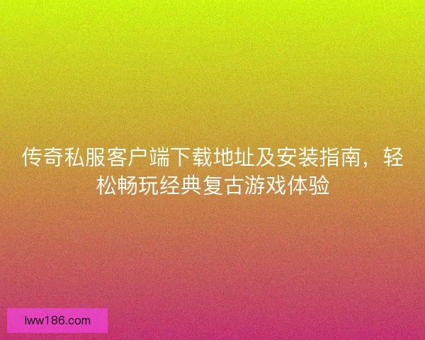传奇私服客户端下载地址及安装指南，轻松畅玩经典复古游戏体验